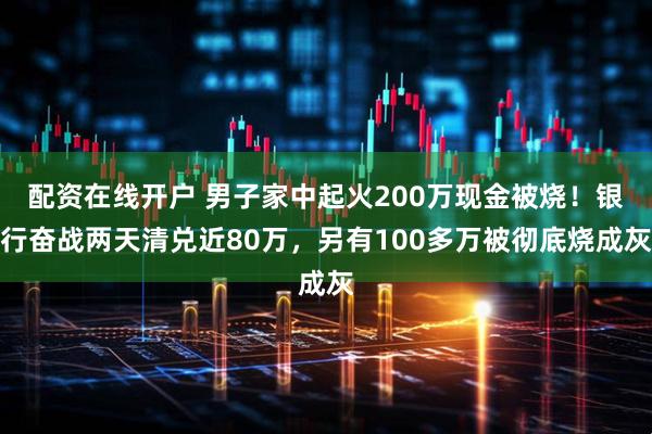 配资在线开户 男子家中起火200万现金被烧！银行奋战两天清兑近80万，另有100多万被彻底烧成灰