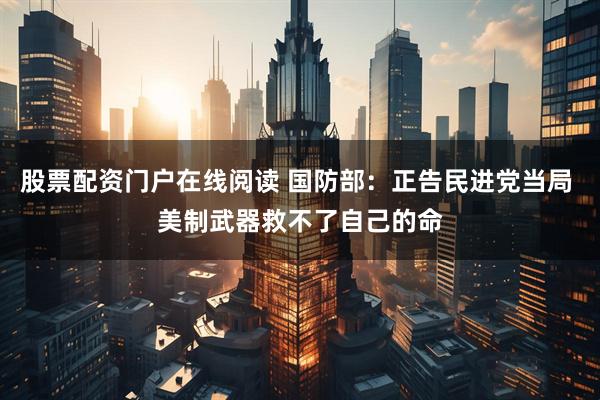 股票配资门户在线阅读 国防部：正告民进党当局 美制武器救不了自己的命