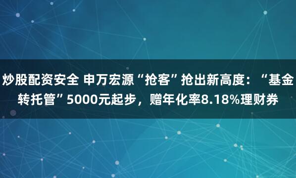 炒股配资安全 申万宏源“抢客”抢出新高度：“基金转托管”5000元起步，赠年化率8.18%理财券
