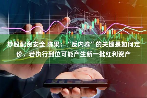 炒股配资安全 陈果：“反内卷”的关键是如何定价，若执行到位可能产生新一批红利资产