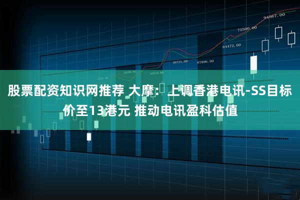 股票配资知识网推荐 大摩：上调香港电讯-SS目标价至13港元 推动电讯盈科估值