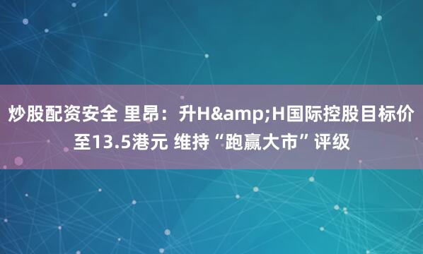 炒股配资安全 里昂：升H&H国际控股目标价至13.5港元 维持“跑赢大市”评级