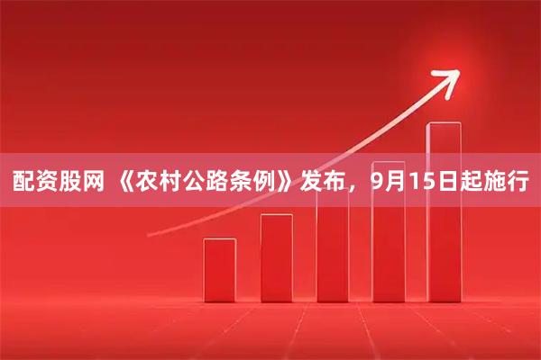 配资股网 《农村公路条例》发布，9月15日起施行