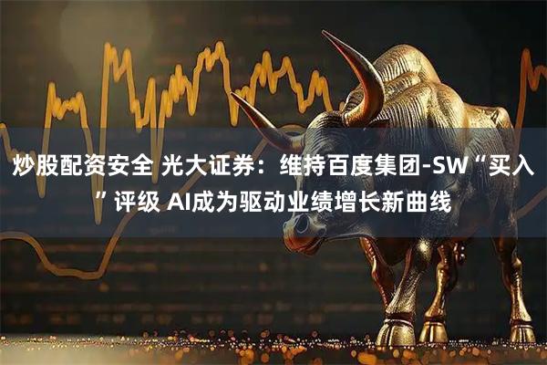 炒股配资安全 光大证券：维持百度集团-SW“买入”评级 AI成为驱动业绩增长新曲线