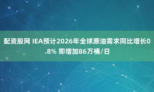 配资股网 IEA预计2026年全球原油需求同比增长0.8% 即增加86万桶/日