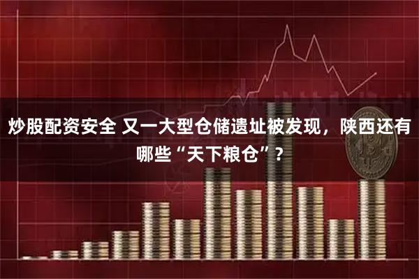 炒股配资安全 又一大型仓储遗址被发现，陕西还有哪些“天下粮仓”？