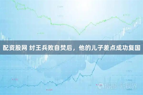 配资股网 纣王兵败自焚后，他的儿子差点成功复国