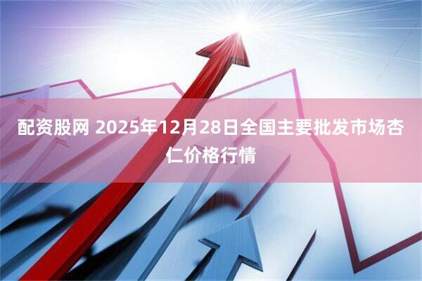 配资股网 2025年12月28日全国主要批发市场杏仁价格行情