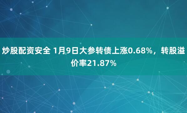炒股配资安全 1月9日大参转债上涨0.68%，转股溢价率21.87%